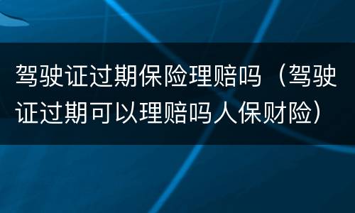 驾驶证过期保险理赔吗（驾驶证过期可以理赔吗人保财险）