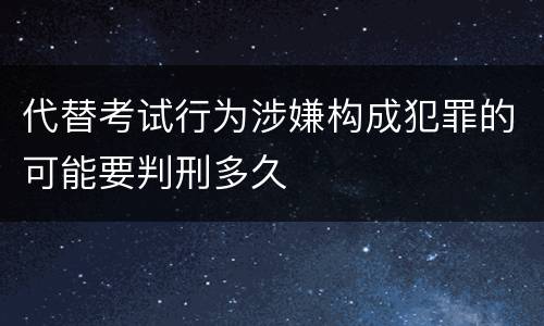 代替考试行为涉嫌构成犯罪的可能要判刑多久