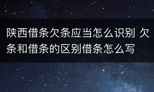 陕西借条欠条应当怎么识别 欠条和借条的区别借条怎么写