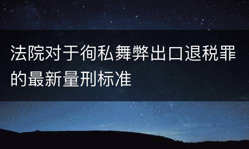 法院对于徇私舞弊出口退税罪的最新量刑标准