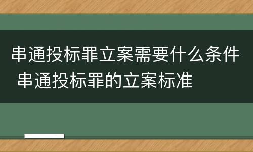 串通投标罪立案需要什么条件 串通投标罪的立案标准