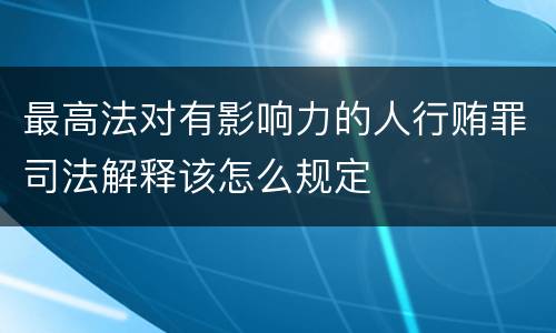 最高法对有影响力的人行贿罪司法解释该怎么规定