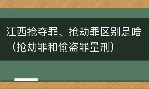 江西抢夺罪、抢劫罪区别是啥（抢劫罪和偷盗罪量刑）