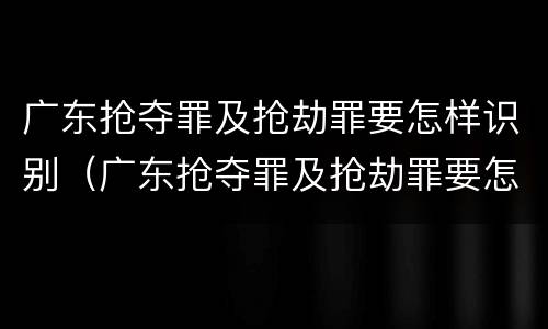 广东抢夺罪及抢劫罪要怎样识别（广东抢夺罪及抢劫罪要怎样识别判刑）