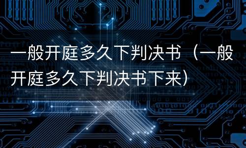 一般开庭多久下判决书（一般开庭多久下判决书下来）