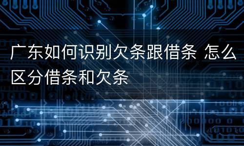 广东如何识别欠条跟借条 怎么区分借条和欠条