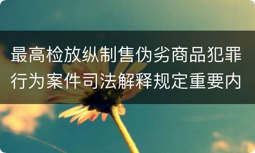 最高检放纵制售伪劣商品犯罪行为案件司法解释规定重要内容有哪些