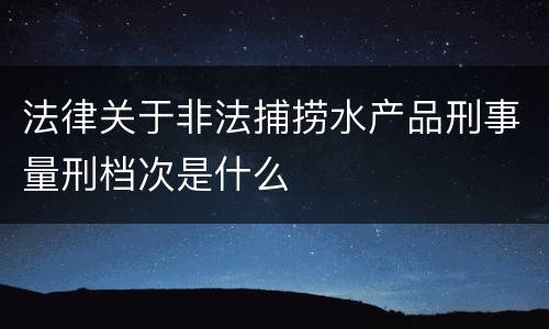 法律关于非法捕捞水产品刑事量刑档次是什么
