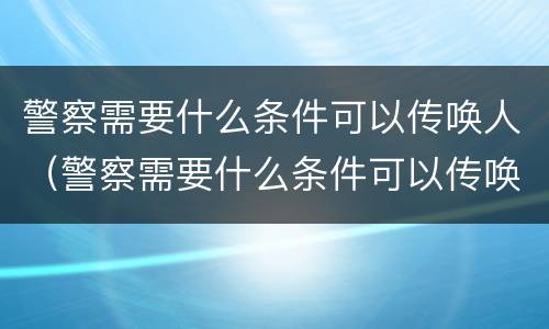 警察需要什么条件可以传唤人（警察需要什么条件可以传唤人呢）