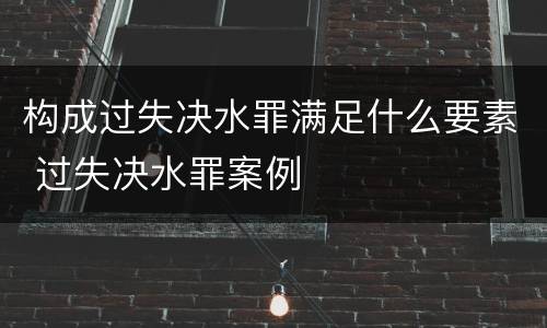 构成过失决水罪满足什么要素 过失决水罪案例