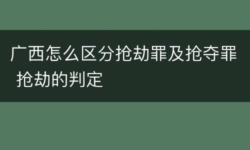 广西怎么区分抢劫罪及抢夺罪 抢劫的判定