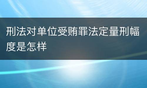 刑法对单位受贿罪法定量刑幅度是怎样