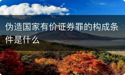 伪造国家有价证券罪的构成条件是什么