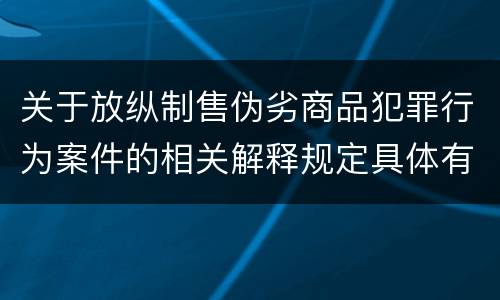 关于放纵制售伪劣商品犯罪行为案件的相关解释规定具体有哪些