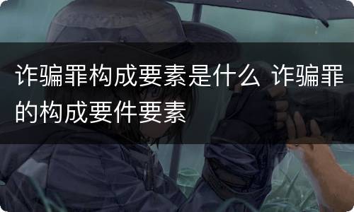诈骗罪构成要素是什么 诈骗罪的构成要件要素