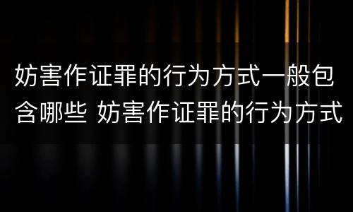 妨害作证罪的行为方式一般包含哪些 妨害作证罪的行为方式一般包含哪些内容