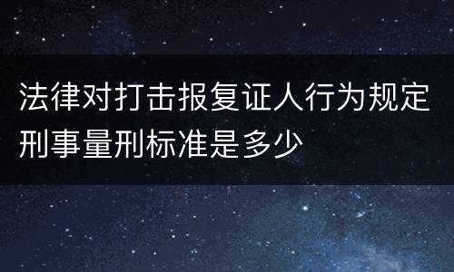 法律对打击报复证人行为规定刑事量刑标准是多少
