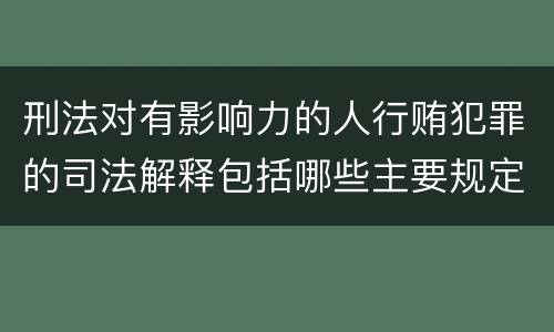 刑法对有影响力的人行贿犯罪的司法解释包括哪些主要规定
