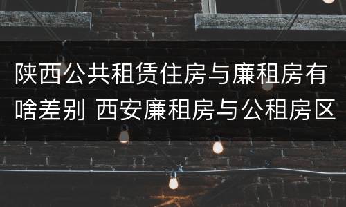 陕西公共租赁住房与廉租房有啥差别 西安廉租房与公租房区别