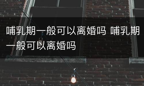 哺乳期一般可以离婚吗 哺乳期一般可以离婚吗