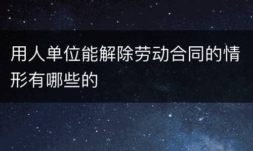 用人单位能解除劳动合同的情形有哪些的