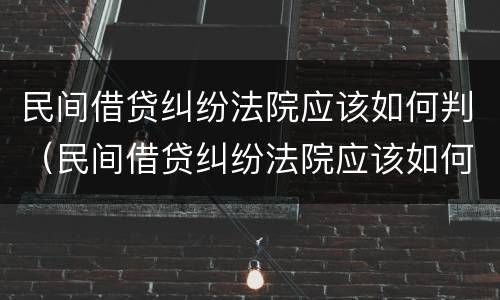 民间借贷纠纷法院应该如何判（民间借贷纠纷法院应该如何判定）