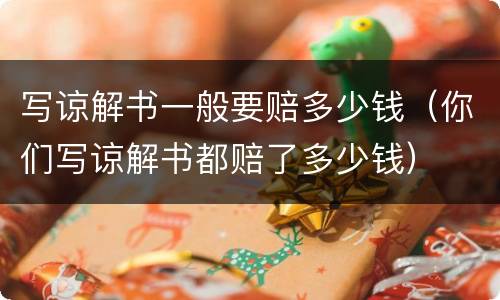 写谅解书一般要赔多少钱（你们写谅解书都赔了多少钱）