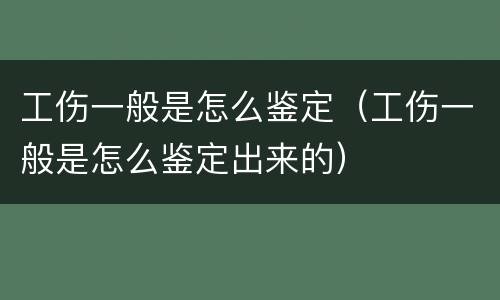 工伤一般是怎么鉴定（工伤一般是怎么鉴定出来的）