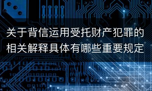 关于背信运用受托财产犯罪的相关解释具体有哪些重要规定