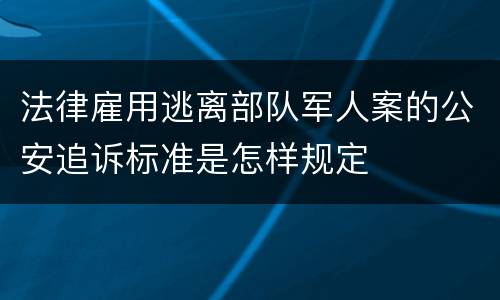 法律雇用逃离部队军人案的公安追诉标准是怎样规定