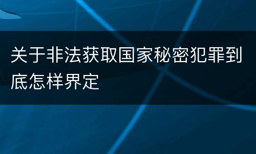 关于非法获取国家秘密犯罪到底怎样界定