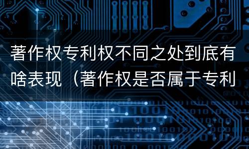著作权专利权不同之处到底有啥表现（著作权是否属于专利）