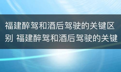 福建醉驾和酒后驾驶的关键区别 福建醉驾和酒后驾驶的关键区别是