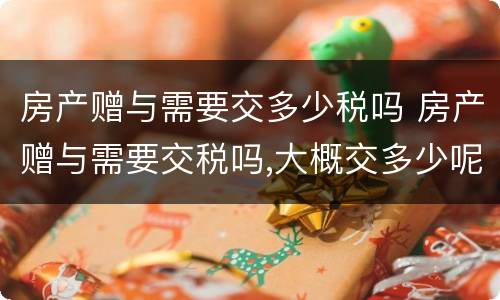 房产赠与需要交多少税吗 房产赠与需要交税吗,大概交多少呢?