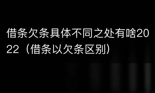 借条欠条具体不同之处有啥2022（借条以欠条区别）