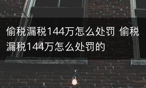 偷税漏税144万怎么处罚 偷税漏税144万怎么处罚的