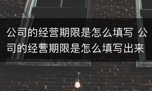 公司的经营期限是怎么填写 公司的经营期限是怎么填写出来的