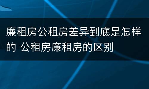廉租房公租房差异到底是怎样的 公租房廉租房的区别
