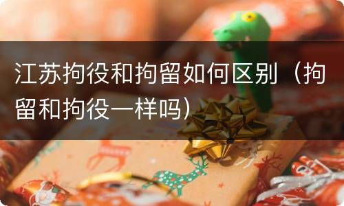 江苏拘役和拘留如何区别（拘留和拘役一样吗）