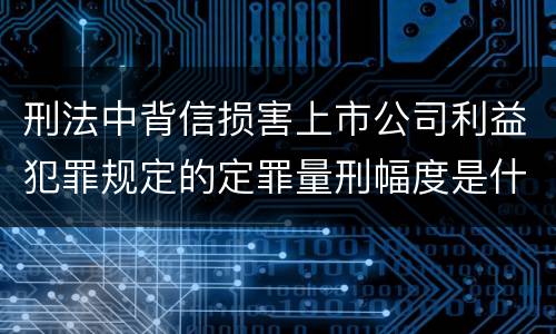 刑法中背信损害上市公司利益犯罪规定的定罪量刑幅度是什么
