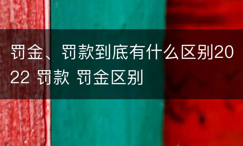 罚金、罚款到底有什么区别2022 罚款 罚金区别