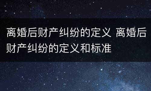 离婚后财产纠纷的定义 离婚后财产纠纷的定义和标准