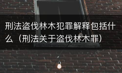 刑法盗伐林木犯罪解释包括什么（刑法关于盗伐林木罪）