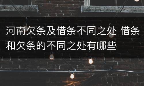 河南欠条及借条不同之处 借条和欠条的不同之处有哪些