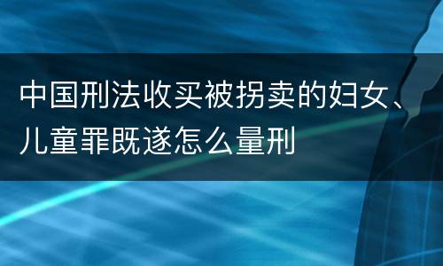 中国刑法收买被拐卖的妇女、儿童罪既遂怎么量刑