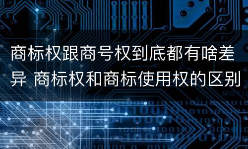 商标权跟商号权到底都有啥差异 商标权和商标使用权的区别