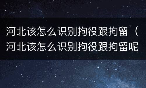 河北该怎么识别拘役跟拘留（河北该怎么识别拘役跟拘留呢）
