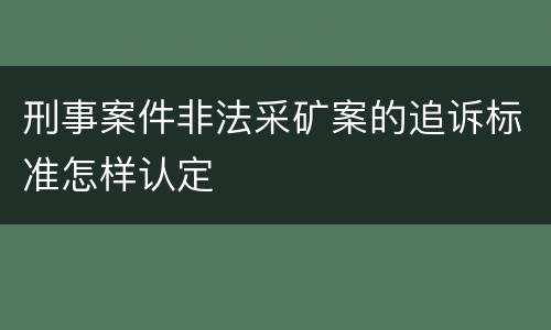 刑事案件非法采矿案的追诉标准怎样认定