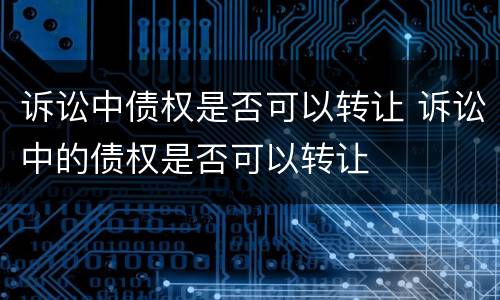 诉讼中债权是否可以转让 诉讼中的债权是否可以转让