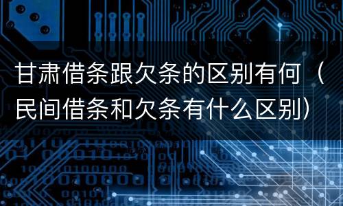 甘肃借条跟欠条的区别有何（民间借条和欠条有什么区别）
